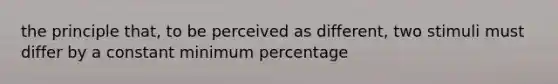 the principle that, to be perceived as different, two stimuli must differ by a constant minimum percentage