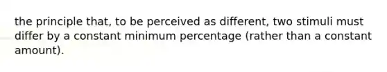 the principle that, to be perceived as different, two stimuli must differ by a constant minimum percentage (rather than a constant amount).