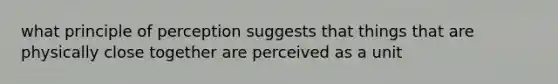 what principle of perception suggests that things that are physically close together are perceived as a unit