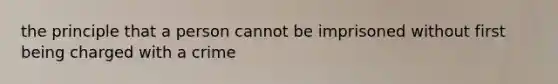 the principle that a person cannot be imprisoned without first being charged with a crime