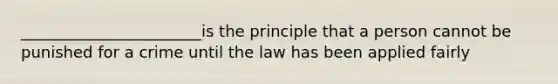 _______________________is the principle that a person cannot be punished for a crime until the law has been applied fairly