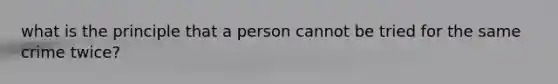 what is the principle that a person cannot be tried for the same crime twice?