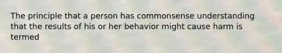 The principle that a person has commonsense understanding that the results of his or her behavior might cause harm is termed