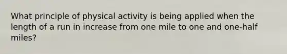 What principle of physical activity is being applied when the length of a run in increase from one mile to one and one-half miles?