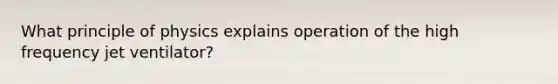 What principle of physics explains operation of the high frequency jet ventilator?
