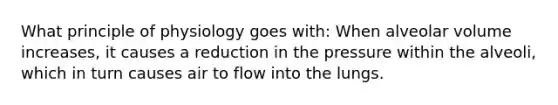 What principle of physiology goes with: When alveolar volume increases, it causes a reduction in the pressure within the alveoli, which in turn causes air to flow into the lungs.