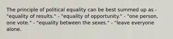 The principle of political equality can be best summed up as - "equality of results." - "equality of opportunity." - "one person, one vote." - "equality between the sexes." - "leave everyone alone.