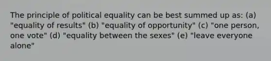 The principle of political equality can be best summed up as: (a) "equality of results" (b) "equality of opportunity" (c) "one person, one vote" (d) "equality between the sexes" (e) "leave everyone alone"