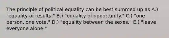 The principle of political equality can be best summed up as A.) "equality of results." B.) "equality of opportunity." C.) "one person, one vote." D.) "equality between the sexes." E.) "leave everyone alone."