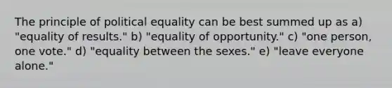 The principle of political equality can be best summed up as a) "equality of results." b) "equality of opportunity." c) "one person, one vote." d) "equality between the sexes." e) "leave everyone alone."