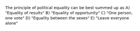 The principle of political equality can be best summed up as A) "Equality of results" B) "Equality of opportunity" C) "One person, one vote" D) "Equality between the sexes" E) "Leave everyone alone"