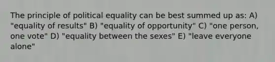 The principle of political equality can be best summed up as: A) "equality of results" B) "equality of opportunity" C) "one person, one vote" D) "equality between the sexes" E) "leave everyone alone"