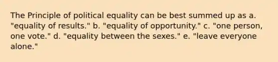 The Principle of political equality can be best summed up as a. "equality of results." b. "equality of opportunity." c. "one person, one vote." d. "equality between the sexes." e. "leave everyone alone."