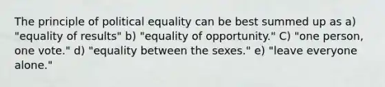 The principle of political equality can be best summed up as a) "equality of results" b) "equality of opportunity." C) "one person, one vote." d) "equality between the sexes." e) "leave everyone alone."