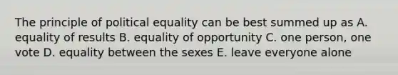 The principle of political equality can be best summed up as A. equality of results B. equality of opportunity C. one person, one vote D. equality between the sexes E. leave everyone alone