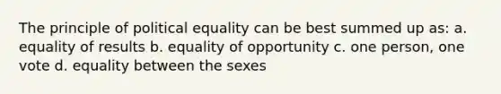 The principle of political equality can be best summed up as: a. equality of results b. equality of opportunity c. one person, one vote d. equality between the sexes