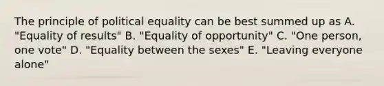 The principle of political equality can be best summed up as A. "Equality of results" B. "Equality of opportunity" C. "One person, one vote" D. "Equality between the sexes" E. "Leaving everyone alone"