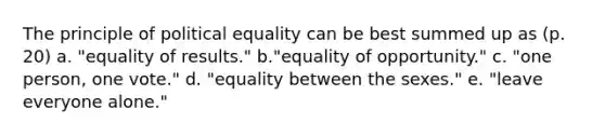 The principle of political equality can be best summed up as (p. 20) a. "equality of results." b."equality of opportunity." c. "one person, one vote." d. "equality between the sexes." e. "leave everyone alone."