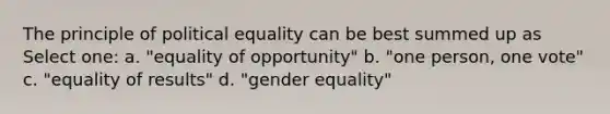 The principle of political equality can be best summed up as Select one: a. "equality of opportunity" b. "one person, one vote" c. "equality of results" d. "gender equality"