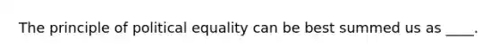 The principle of political equality can be best summed us as ____.