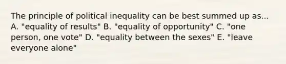 The principle of political inequality can be best summed up as... A. "equality of results" B. "equality of opportunity" C. "one person, one vote" D. "equality between the sexes" E. "leave everyone alone"