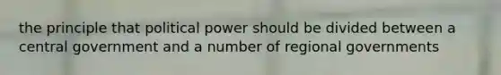 the principle that political power should be divided between a central government and a number of regional governments