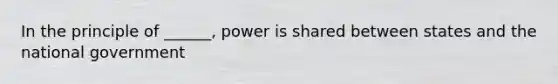 In the principle of ______, power is shared between states and the national government