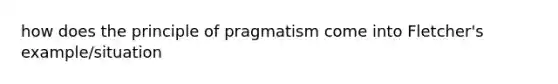 how does the principle of pragmatism come into Fletcher's example/situation