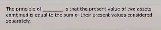 The principle of _________ is that the present value of two assets combined is equal to the sum of their present values considered separately.