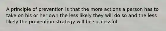 A principle of prevention is that the more actions a person has to take on his or her own the less likely they will do so and the less likely the prevention strategy will be successful