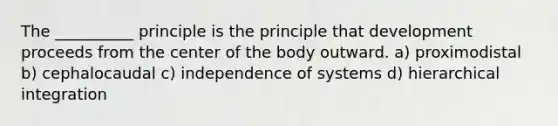 The __________ principle is the principle that development proceeds from the center of the body outward. a) proximodistal b) cephalocaudal c) independence of systems d) hierarchical integration