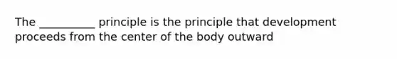 The __________ principle is the principle that development proceeds from the center of the body outward