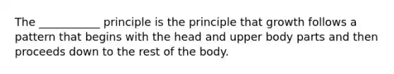 The ___________ principle is the principle that growth follows a pattern that begins with the head and upper body parts and then proceeds down to the rest of the body.