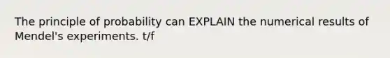 The principle of probability can EXPLAIN the numerical results of Mendel's experiments. t/f