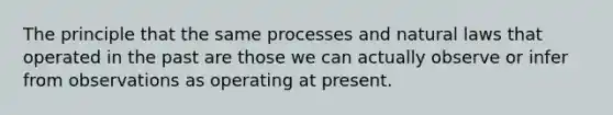 The principle that the same processes and natural laws that operated in the past are those we can actually observe or infer from observations as operating at present.