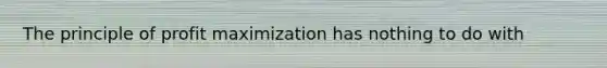 The principle of <a href='https://www.questionai.com/knowledge/kI8oyZMVJk-profit-maximization' class='anchor-knowledge'>profit maximization</a> has nothing to do with