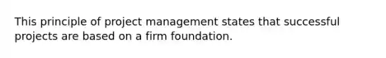 This principle of project management states that successful projects are based on a firm foundation.