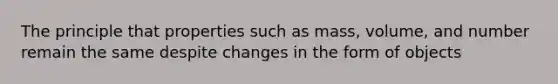 The principle that properties such as mass, volume, and number remain the same despite changes in the form of objects