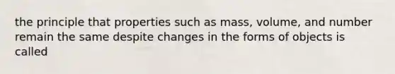 the principle that properties such as mass, volume, and number remain the same despite changes in the forms of objects is called