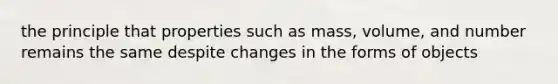 the principle that properties such as mass, volume, and number remains the same despite changes in the forms of objects