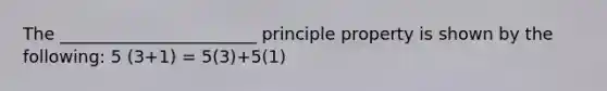 The _______________________ principle property is shown by the following: 5 (3+1) = 5(3)+5(1)