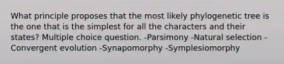 What principle proposes that the most likely phylogenetic tree is the one that is the simplest for all the characters and their states? Multiple choice question. -Parsimony -Natural selection -Convergent evolution -Synapomorphy -Symplesiomorphy