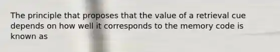 The principle that proposes that the value of a retrieval cue depends on how well it corresponds to the memory code is known as