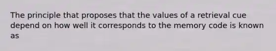 The principle that proposes that the values of a retrieval cue depend on how well it corresponds to the memory code is known as