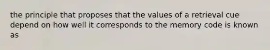 the principle that proposes that the values of a retrieval cue depend on how well it corresponds to the memory code is known as