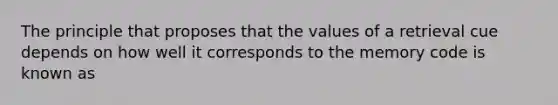 The principle that proposes that the values of a retrieval cue depends on how well it corresponds to the memory code is known as