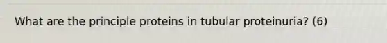 What are the principle proteins in tubular proteinuria? (6)