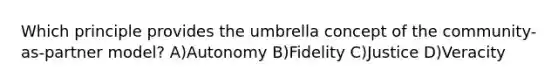 Which principle provides the umbrella concept of the community-as-partner model? A)Autonomy B)Fidelity C)Justice D)Veracity