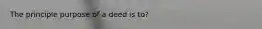 The principle purpose of a deed is to?