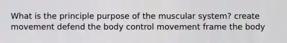 What is the principle purpose of the muscular system? create movement defend the body control movement frame the body